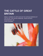 The Cattle of Great Britain; Being a Series of Articles on the Various Breeds of Cattle of the United Kingdom, Their History, Management, &C