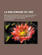 La Bibliomanie En 1885; Bibliographie R Trospective Des Adjudications Les Plus Remarquables Faites Cette Ann E Et de La Valeur Primitive de Ces Ouvrages