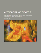 A Treatise of Fevers; Wherein Are Set Forth the Causes, Symptoms, Diagnostics, and Prognostics