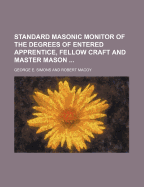 An Standard Masonic Monitor of the Degrees of Entered Apprentice, Fellow Craft, and Master Mason Together with the Installation of Lodge Officers, Laying Cornerstones, Dedication of Masonic Temples, Prerogatives and Duties of the Master, Parliamentary...