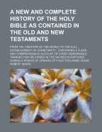 A New and Complete History of the Holy Bible as Contained in the Old and New Testaments; From the Creation of the World to the Full Establishment of Christianity Containing a Clear and Comprehensive Account of Every Remarkable Transaction Recorded in the