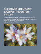 The Government and Laws of the United States: Comprising a Complete and Comprehensive View of the Rise, Progress, and Present Organization of the State and National Governments