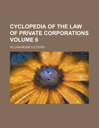 Cyclopedia of the Law of Private Corporations Volume 6