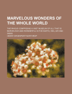 Marvelous Wonders of the Whole World; The Whole Comprising a Vast Museum of All That Is Marvelous and Wonderful in the Earth, Sea, Air and Skies