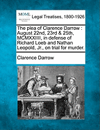 The Plea of Clarence Darrow: August 22nd, 23rd & 25th, MCMXXIIII, in Defense of Richard Loeb and Nathan Leopold, JR., on Trial for Murder.