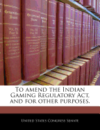 To Amend the Indian Gaming Regulatory ACT, and for Other Purposes.