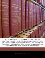 To Amend the Trademark Act of 1946 to Provide for the Registration and Protection of Trademarks Used in Commerce, in Order to Carry Out Provisions of Certain International Conventions, and for Other Purposes.