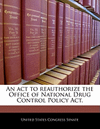 An ACT to Reauthorize the Office of National Drug Control Policy ACT.