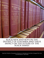 Black Men and Boys in the District of Columbia and Their Impact on the Future of the Black Family: Hearing Before the Committee on Government Reform, House of Representatives, One Hundred Eighth Congress, First Session, September 12, 2003