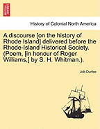 A Discourse [On the History of Rhode Island] Delivered Before the Rhode-Island Historical Society. (Poem, [In Honour of Roger Williams, ] by S. H. Whitman.).