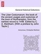 The Liber Costumarum: The Book of the Ancient Usages and Customes of the Town of Northampton, from the Earliest Record to 1448. Edited by C. A. Markham. [With a Preface by John Taylor.]