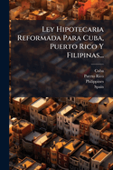 Ley Hipotecaria Reformada Para Cuba, Puerto Rico y Filipinas...