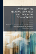 Investigation Relative to Wages and Prices of Commodities, Volume 3...