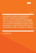 A Journal During a Residence in France, from the Beginning of August, to the Middle of December, 1792: To Which Is Added, an Account of the Most Remarkable Events That Happened at Paris from That Time to the Death of the Late King of France, Volume 1