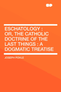 Eschatology; Or, the Catholic Doctrine of the Last Things, a Dogmatic Treatise
