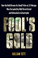 Fool's Gold: How the Bold Dream of a Small Tribe at J.P. Morgan Was Corrupted by Wall Street Greed and Unleashed a Catastrophe