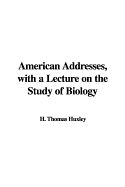 American Addresses: With a Lecture on the Study of Biology