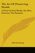 The Art of Preserving Health: A Poem in Four Books; Air, Diet, Exercise, the Passions