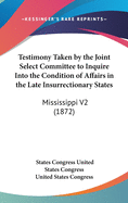 Testimony Taken by the Joint Select Committee to Inquire Into the Condition of Affairs in the Late Insurrectionary States: Mississippi V2 (1872)