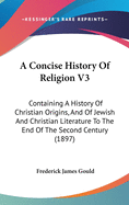 A Concise History of Religion V3: Containing a History of Christian Origins, and of Jewish and Christian Literature to the End of the Second Century (1897)