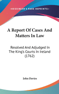 A Report of Cases and Matters in Law: Resolved and Adjudged in the King's Courts in Ireland (1762)