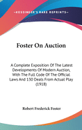 Foster on Auction: A Complete Exposition of the Latest Developments of Modern Auction, with the Full Code of the Official Laws and 130 Deals from Actual Play (1918)