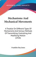 Mechanisms and Mechanical Movements: A Treatise on Different Types of Mechanisms and Various Methods of Transmitting, Controlling and Modifying Motion (1918)