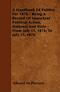 A Handbook of Politics for 1876 - Being a Record of Important Political Action, National and State - From July 15, 1874, to July 15, 1876
