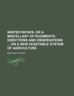 Winter Riches, or a Miscellany of Rudiments, Directions and Observations ... on a New Vegetable System of Agriculture