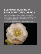 Elephant-Hunting in East Equatorial Africa; Being an Account of Three Years' Ivory-Hunting Under Mount Kenia and Among the Ndorobo Savages of the Lorogi Mountains, Including a Trip to the North of Lake Rudolph