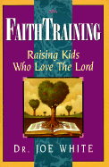 Faith training : raising kids who love the Lord