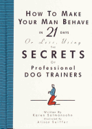 How to Make Your Man Behave in 21 Days Or Less Using the Secrets of Professional Dog Trainers