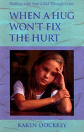 When a Hug Won't Fix the Hurt : Walking Your Child Through Crisis Karen Dockrey