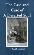 The Case and Cure of a Deserted Soul: Or a Treatise Concerning the Nature, Kinds, Degrees, Symptoms, Causes, Cures Of, and Mistakes About Spiritual Desertions Joseph Symonds