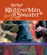 Never Knit Your Man a Sweater Unless You've Got the Ring!: 22 Handsome Projects for Every Level of Commitment