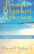 Beach Blanket Atheism: The Beginner's Guide for the Non-Believer