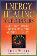 Energy Healing for Beginners: A Step-By-Step Guide to the Basics of Spiritual Healing