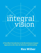 The Integral Vision: A Very Short Introduction to the Revolutionary Integral Approach to Life, God, the Universe, and Everything