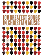 100 Greatest Songs of Christian Music: The Stories Behind the Music That Changed Our Lives Forever