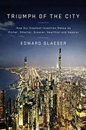 The Triumph of the City: How Our Greatest Invention Makes Us Richer, Smarter, Greener, Healthier and Happier