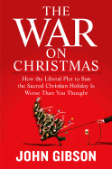 The War on Christmas: How the Liberal Plot to Ban the Sacred Christian Holiday Is Worse Than You Thought