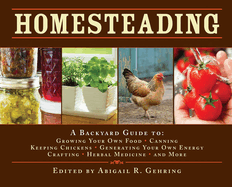 Homesteading: A Backyard Guide To: Growing Your Own Food, Canning, Keeping Chickens, Generating Your Own Energy, Crafting, Herbal Medicine, and More