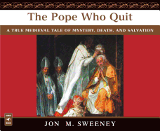 The Pope Who Quit: A True Medieval Tale of Mystery, Death, and Salvation