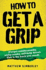How to Get a Grip: (Forget Namby-Pamby, Wishy-Washy, Self-Help Drivel. This is the Book You Need)