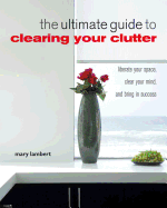 The Ultimate Guide to Clearing Your Clutter: Liberate Your Space, Clear Your Mind, and Bring in Success