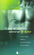 Curar el Cuerpo, Eliminar el Dolor: Un Tratamiento Definitivo Para las Dolencias Psicosomaticas