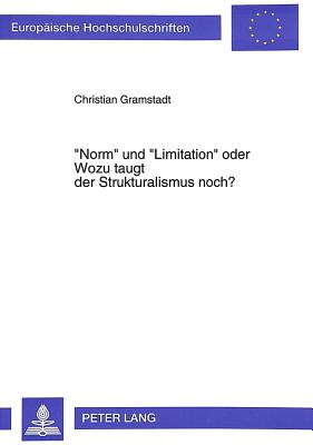Norm Und Limitation Oder- Wozu Taugt Der Strukturalismus Noch?: Plaedoyer Fuer Ein Logisches System Kategorischer Prinzipien - Gramstadt, Christian