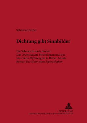 Dichtung Gibt Sinnbilder?: Die Sehnsucht Nach Einheit. Das Lebensbaum-Mythologem Und Das Isis-Osiris-Mythologem in Robert Musils Roman Der Mann Ohne Eigenschaften? - Strelka, Joseph P (Editor), and Seidel, Sebastian