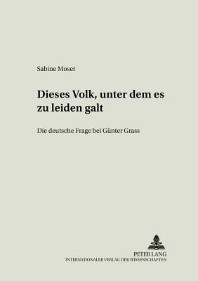 Dieses Volk, Unter Dem Es Zu Leiden Galt?: Die Deutsche Frage Bei Guenter Grass - Neuhaus, Volker (Editor), and Moser, Sabine