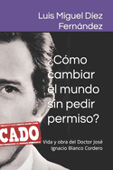 Cmo cambiar el mundo sin pedir permiso?: Vida y obra del Doctor Jos Ignacio Blanco Cordero